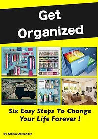 Get Organized: Six Easy Steps To Change Your Life Forever