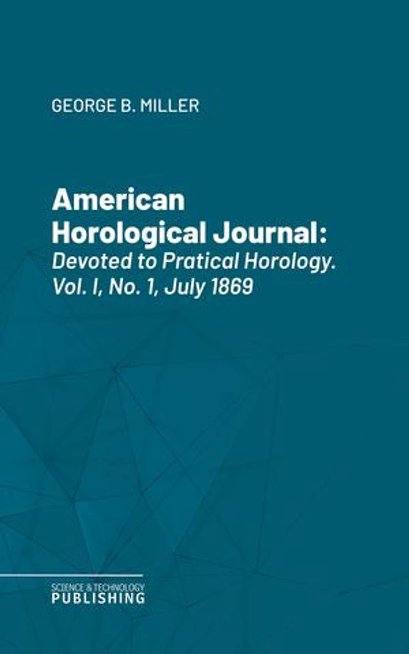 American Horological Journal: Devoted to Pratical Horology. Vol. I, No. 1, July 1869