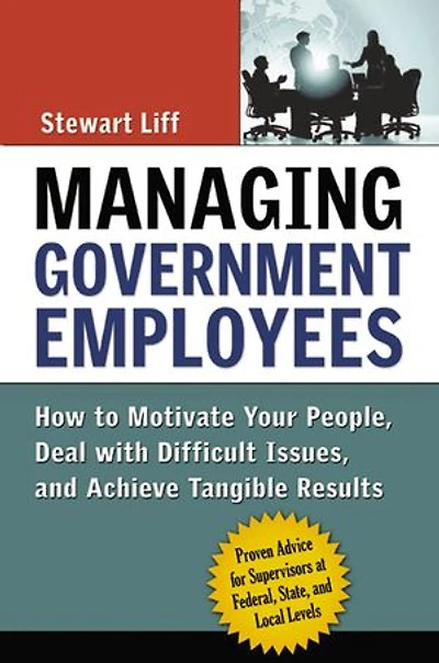 Managing Government Employees: How To Motivate Your People, Deal With Difficult Issues, And Achieve Tangible Results