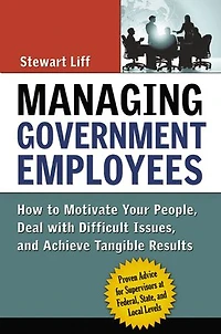 Managing Government Employees: How To Motivate Your People, Deal With Difficult Issues, And Achieve Tangible Results