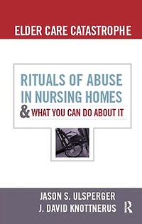 Elder Care Catastrophe: Rituals of Abuse Nursing Homes and What You Can Do about It