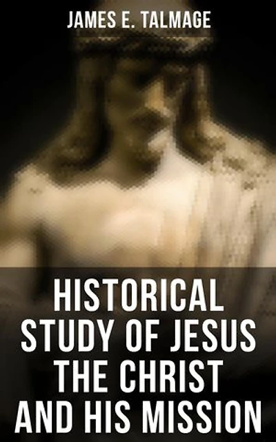 Historical Study of Jesus the Christ and His Mission: Enriched edition. The Messiah According to Holy Scriptures Both Ancient and Modern