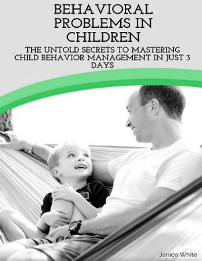 Behavioral Problems In Children: The Untold Secrets to Mastering Child Behavior Management In Just 3 Days