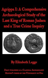 Agrippa I: A Comprehensive Archaeological Study of the Last King of Roman Judaea and a True Crime Inquiry: Echoes of Ancient Rome: Politics, Medicine, and War