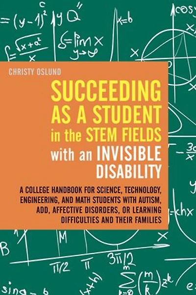 Succeeding as A Student the STEM Fields with an Invisible Disability: College Handbook for Science, Technology, Engineering, and Math Students Autism, ADD, Affective Disorders, or Learning Difficulties their Families