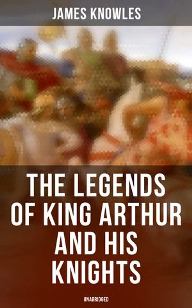 the Legends of King Arthur and His Knights (Unabridged): Enriched edition. Collection Tales & Myths about Legendary British