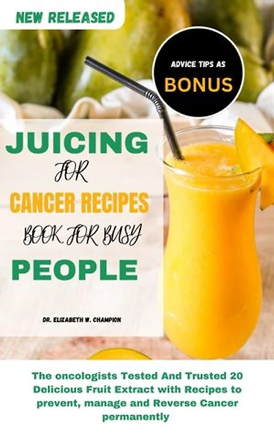 JUICING FOR CANCER RECIPES BOOK FOR BUSY PEOPLE: The oncologists Tested And Trusted 20 Delicious Fruit Extract with Recipes to prevent, manage and Reverse Cancer permanently