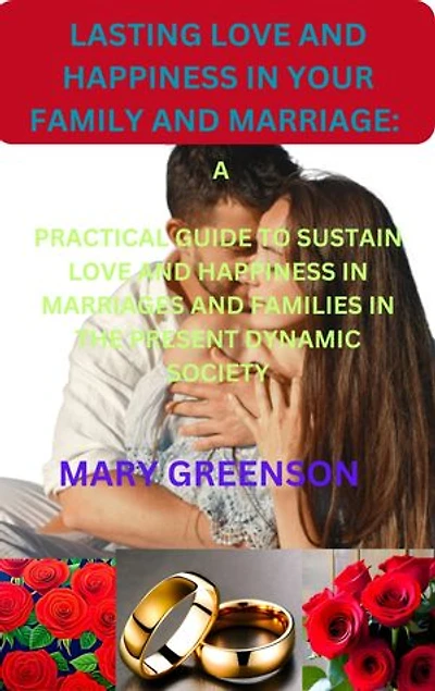 LASTING LOVE AND HAPPINESS IN YOUR FAMILY AND MARRIAGE: A PRACTICAL GUIDE TO SUSTAIN LOVE AND HAPPINESS IN MARRIAGES AND FAMILIES IN THE PRESENT DYNAMIC SOCIETY