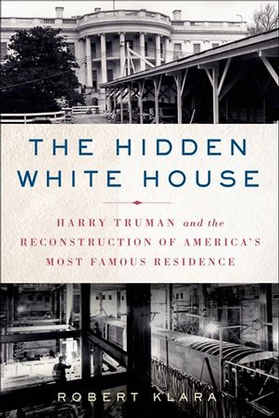 the Hidden White House: Harry Truman and Reconstruction of America’s Most Famous Residence