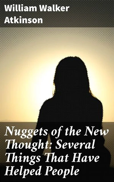 Nuggets of the New Thought: Several Things That Have Helped People: Enriched edition. Unlocking the Power of Positive Thinking and Spiritual Growth