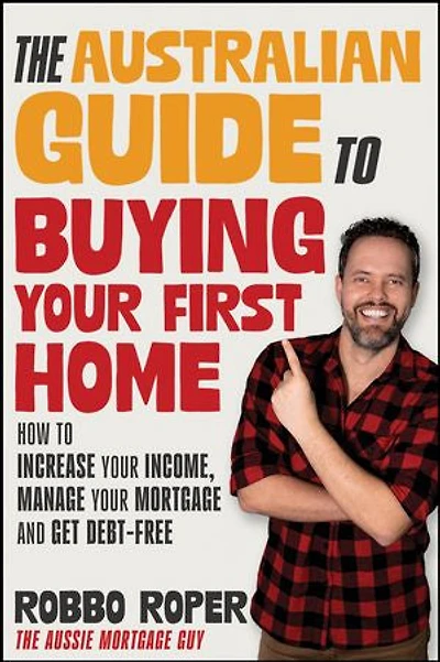 The Australian Guide to Buying Your First Home: How Increase Income, Manage Mortgage and Get Debt-Free