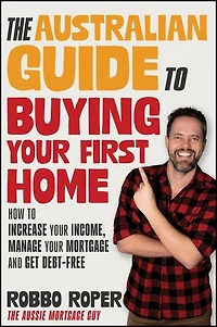 The Australian Guide to Buying Your First Home: How Increase Income, Manage Mortgage and Get Debt-Free