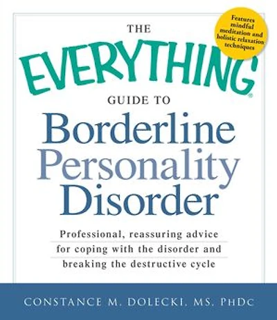 the Everything Guide to Borderline Personality Disorder: Professional, reassuring advice for coping with disorder and breaking destructive cycle
