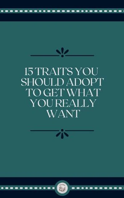 15 TRAITS YOU SHOULD ADOPT TO GET WHAT YOU REALLY WANT