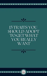 15 TRAITS YOU SHOULD ADOPT TO GET WHAT YOU REALLY WANT