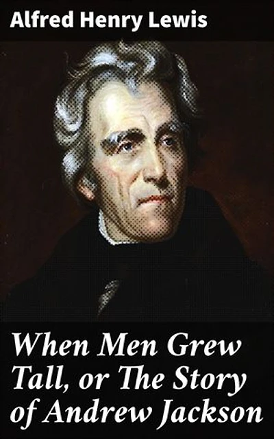 When Men Grew Tall, or The Story of Andrew Jackson: The Enigmatic Legacy of a Presidential Titan