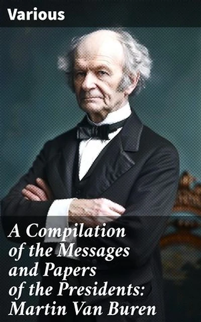A Compilation of the Messages and Papers of the Presidents: Martin Van Buren: Insight into 19th Century Presidential Communication and Decision-Making