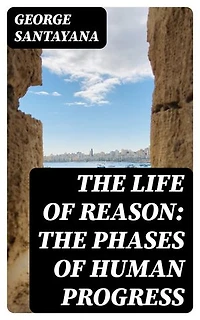 The Life of Reason: The Phases of Human Progress: Enriched edition.