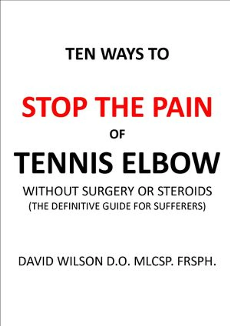 Ten Ways to Stop The Pain of Tennis Elbow Without Surgery or Steroids.: The Definitive Guide for Sufferers