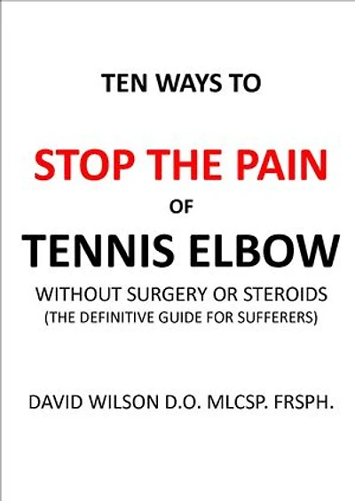 Ten Ways to Stop The Pain of Tennis Elbow Without Surgery or Steroids.: The Definitive Guide for Sufferers