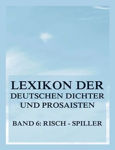 Lexikon der deutschen Dichter und Prosaisten vom Beginn des 19. Jahrhunderts bis zur Gegenwart: Sechster Band. Risch bis Spiller.