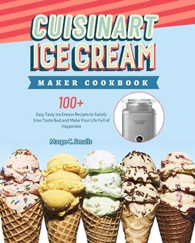 Cuisinart Ice Cream Maker Cookbook: 100+ Easy Tasty Ice Cream Recipes to Satisfy Your Taste Bud and Make Your Life Full of Happiness