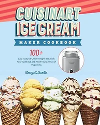 Cuisinart Ice Cream Maker Cookbook: 100+ Easy Tasty Ice Cream Recipes to Satisfy Your Taste Bud and Make Your Life Full of Happiness