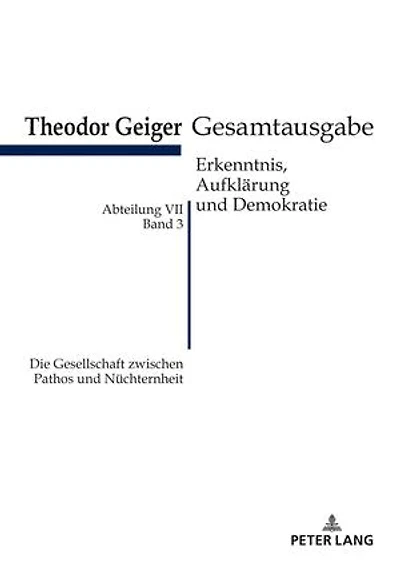 Die Gesellschaft zwischen Pathos und Nuechternheit: Theodor Geiger Gesamtausgabe- Abteilung VII: Erkenntnis, Aufklaerung und Demokratie. Band 3- Herausgegeben und erlaeutert von Klaus Rodax