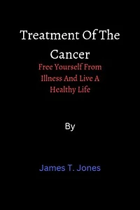 Treatment Of The Cancer: Free Yourself From Illness And Live A Healthy Life