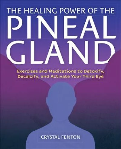 the Healing Power of Pineal Gland: Exercises and Meditations to Detoxify, Decalcify, Activate Your Third Eye