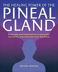 the Healing Power of Pineal Gland: Exercises and Meditations to Detoxify, Decalcify, Activate Your Third Eye