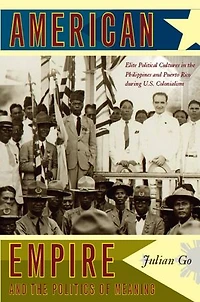 American Empire and the Politics of Meaning: Elite Political Cultures Philippines Puerto Rico during U.S. Colonialism