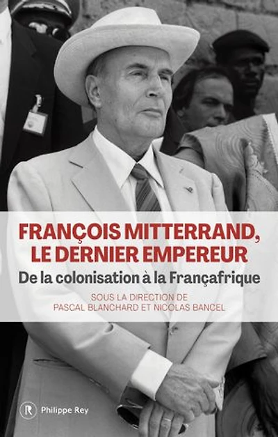 François Mitterrand, le dernier empereur: de la colonisation à Françafrique
