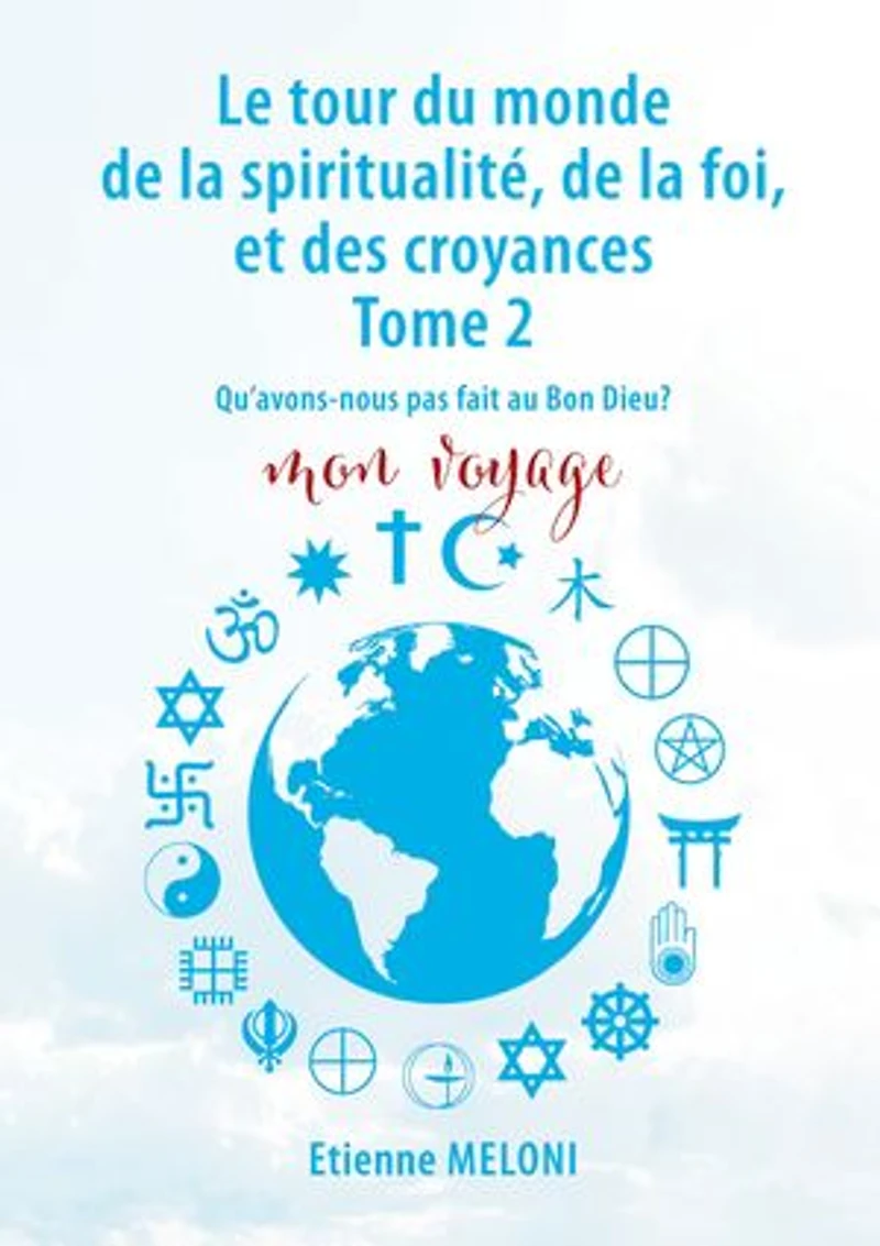 Le tour du monde de la spiritualité, de la foi, et des croyances. Tome 2: Qu'avons nous pas fait au bon Dieu