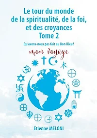 Le tour du monde de la spiritualité, de la foi, et des croyances. Tome 2: Qu'avons nous pas fait au bon Dieu