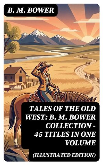 Tales of the Old West: B. M. Bower Collection - 45 Titles in One Volume (Illustrated Edition): The Flying U Novels, The Range Dwellers, The Long Shadow, Good Indian, The Gringos…