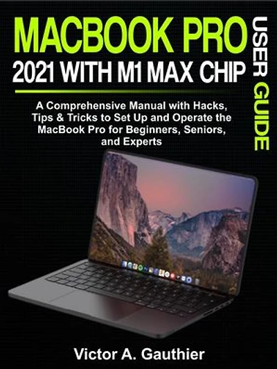 MacBook Pro 2021 with M1 Max Chip User Guide: A Comprehensive Manual with Hacks, Tips & Tricks to Set Up and Operate the MacBook Pro for Beginners, Seniors, and Experts