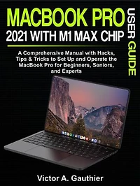 MacBook Pro 2021 with M1 Max Chip User Guide: A Comprehensive Manual with Hacks, Tips & Tricks to Set Up and Operate the MacBook Pro for Beginners, Seniors, and Experts