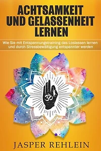 Achtsamkeit und Gelassenheit lernen: Wie Sie mit Entspannungstraining das Loslassen lernen und durch Stressbewältigung entspannter werden