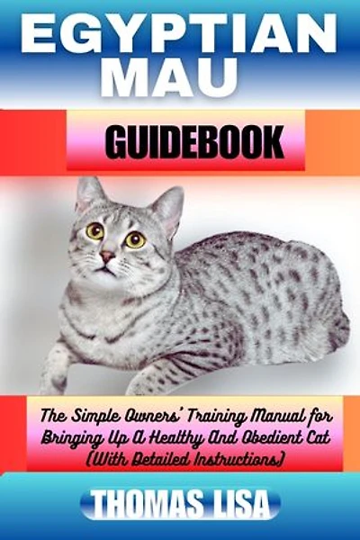 EGYPTIAN MAU GUIDEBOOK: The Simple Owners' Training Manual for Bringing Up A Healthy And Obedient Cat (With Detailed Instructions)