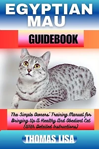 EGYPTIAN MAU GUIDEBOOK: The Simple Owners' Training Manual for Bringing Up A Healthy And Obedient Cat (With Detailed Instructions)