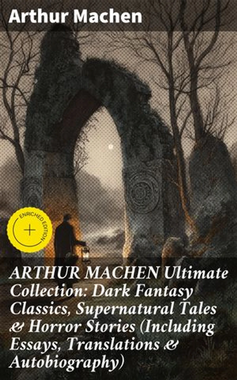 ARTHUR MACHEN Ultimate Collection: Dark Fantasy Classics, Supernatural Tales & Horror Stories (Including Essays, Translations & Autobiography): Enriched edition.