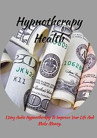 Hypnotherapy Health How: How To Use Audio Hypnotherapy To Improve Your Life And Make Money.