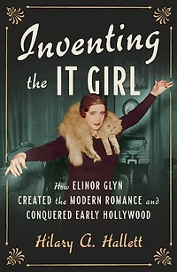 Inventing the It Girl: How Elinor Glyn Created Modern Romance and Conquered Early Hollywood