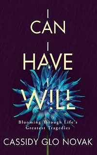 I Can I Have I Will: Blooming Through Life's Greatest Tragedies