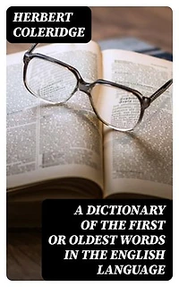 A Dictionary of the First or Oldest Words in the English Language: From the Semi-Saxon Period of A.D. 1250 to 1300