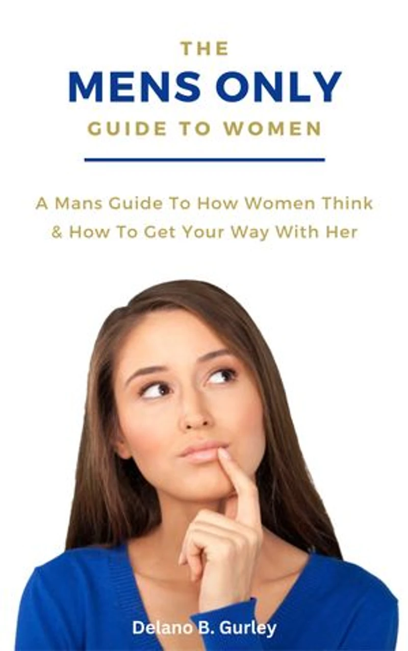 The MENS ONLY Guide To Women: A Mans Guide To How Women Think & How To Get Your Way With Her