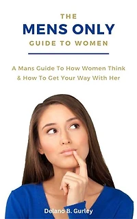 The MENS ONLY Guide To Women: A Mans Guide To How Women Think & How To Get Your Way With Her