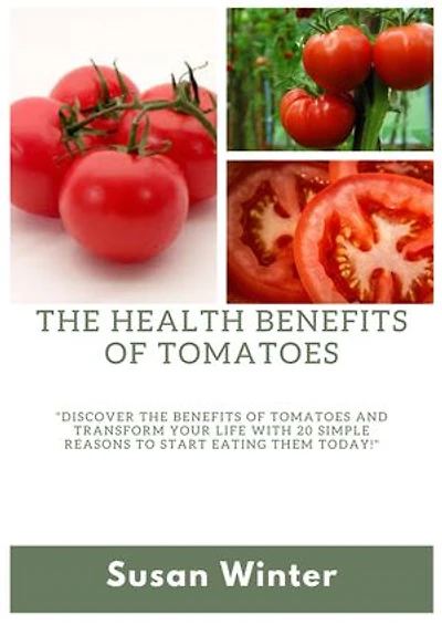 20 REASONS TO START EATING TOMATOES FOR A GOOD HEALTH: Discover the Benefits of Tomatoes and Transform Your Life with 20 Simple Reasons to Start Eating Them Today!