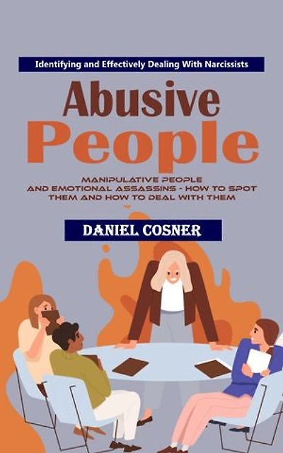 Abusive People: Identifying and Effectively Dealing With Narcissists (Manipulative People and Emotional Assassins - How to Spot Them and How to Deal With Them)